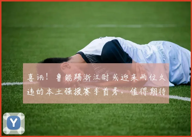 喜讯！鲁能踢浙江时或迎来两位久违的本土强援赛季首秀，值得期待