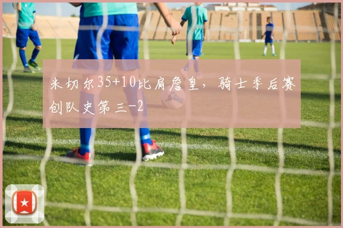 米切尔35+10比肩詹皇，骑士季后赛创队史第三