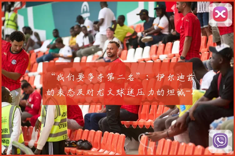 “我们要争夺第二名”：伊尔迪兹的表态及对尤文球迷压力的坦诚