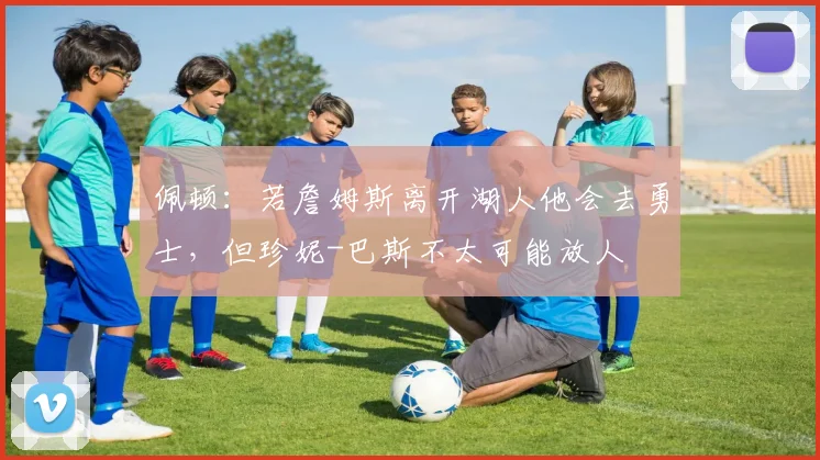 佩顿：若詹姆斯离开湖人他会去勇士，但珍妮-巴斯不太可能放人