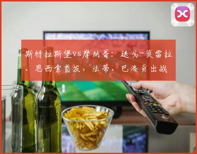 斯特拉斯堡vs摩纳哥：迭戈-莫雷拉、恩西索首发，法蒂、巴洛贡出战