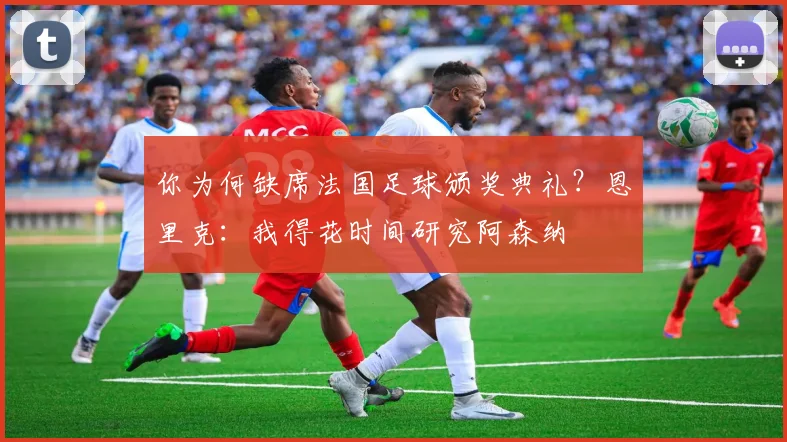你为何缺席法国足球颁奖典礼？恩里克：我得花时间研究阿森纳