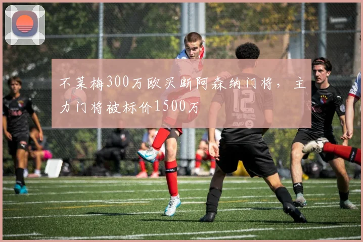 不莱梅300万欧买断阿森纳门将，主力门将被标价1500万
